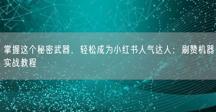 掌握这个秘密武器，轻松成为小红书人气达人：刷赞机器实战教程