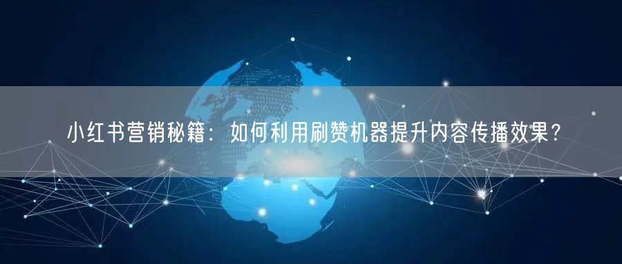 小红书营销秘籍：如何利用刷赞机器提升内容传播效果？