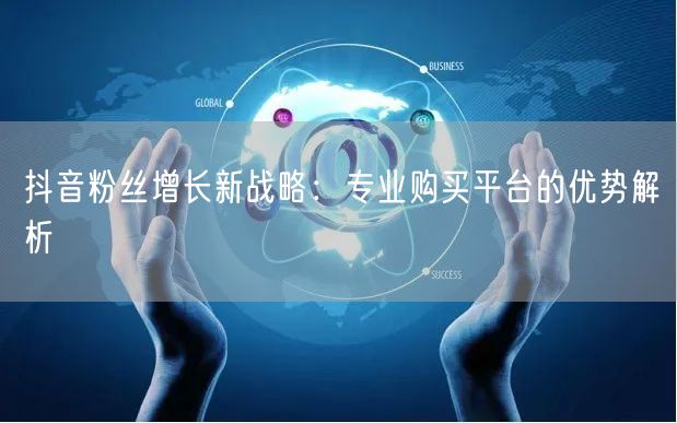 抖音粉丝增长新战略：专业购买平台的优势解析