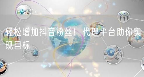 轻松增加抖音粉丝！代理平台助你实现目标