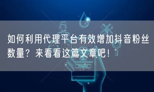 如何利用代理平台有效增加抖音粉丝数量？来看看这篇文章吧！