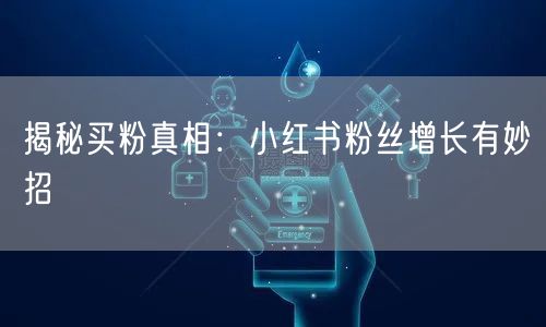 揭秘买粉真相：小红书粉丝增长有妙招