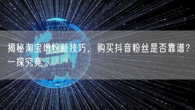 揭秘淘宝增粉新技巧，购买抖音粉丝是否靠谱？一探究竟。