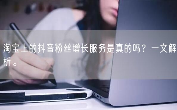 淘宝上的抖音粉丝增长服务是真的吗？一文解析。