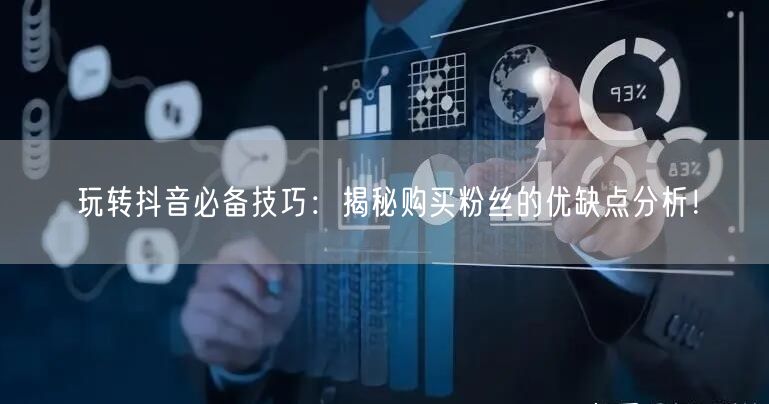 玩转抖音必备技巧：揭秘购买粉丝的优缺点分析！