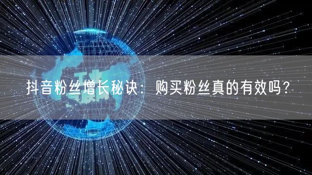 抖音粉丝增长秘诀：购买粉丝真的有效吗？