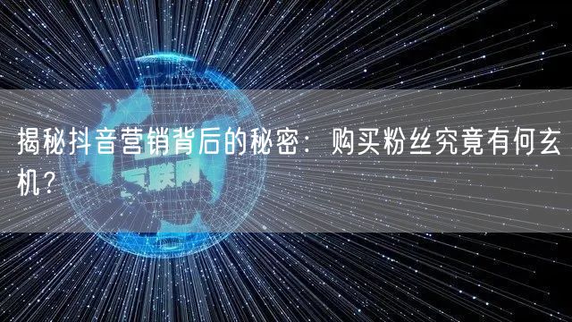 揭秘抖音营销背后的秘密：购买粉丝究竟有何玄机？