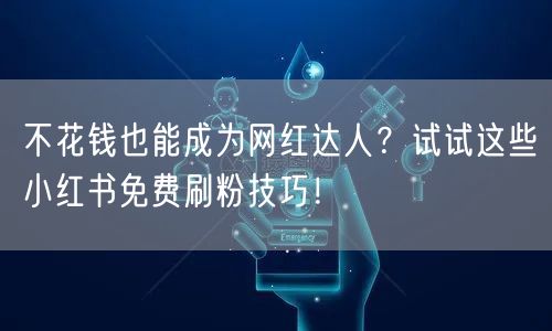 不花钱也能成为网红达人？试试这些小红书免费刷粉技巧！