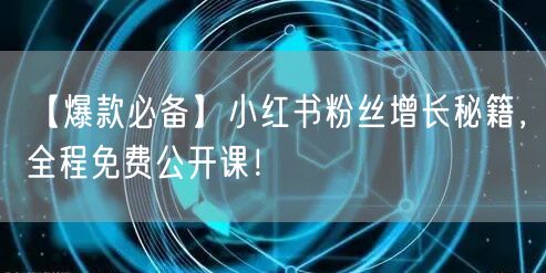 【爆款必备】小红书粉丝增长秘籍，全程免费公开课！