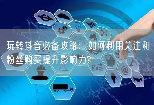 玩转抖音必备攻略：如何利用关注和粉丝购买提升影响力?