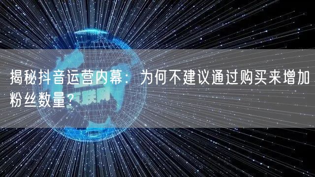 揭秘抖音运营内幕：为何不建议通过购买来增加粉丝数量？