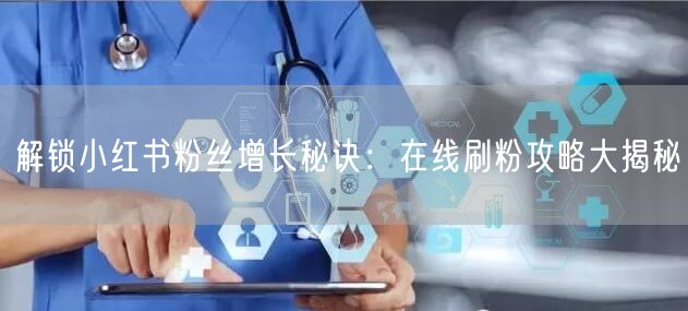 解锁小红书粉丝增长秘诀：在线刷粉攻略大揭秘