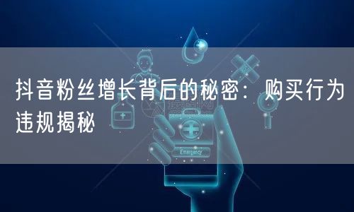 抖音粉丝增长背后的秘密：购买行为违规揭秘