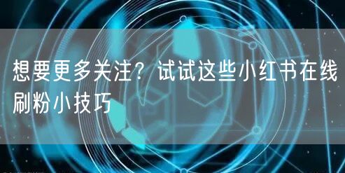 想要更多关注？试试这些小红书在线刷粉小技巧