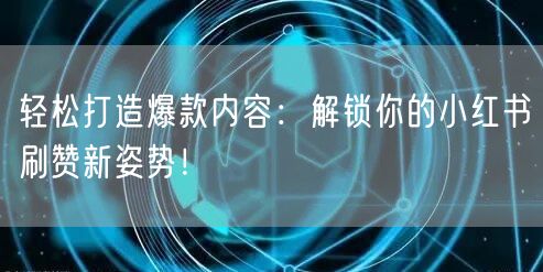 轻松打造爆款内容：解锁你的小红书刷赞新姿势！