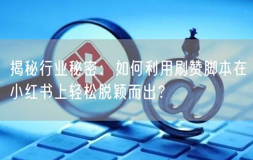 揭秘行业秘密：如何利用刷赞脚本在小红书上轻松脱颖而出？
