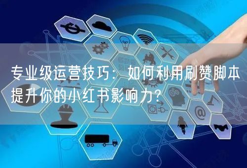 专业级运营技巧：如何利用刷赞脚本提升你的小红书影响力？