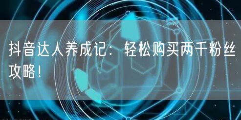 抖音达人养成记：轻松购买两千粉丝攻略！