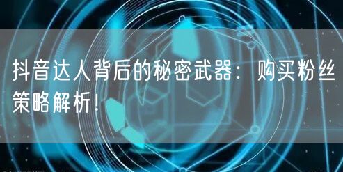 抖音达人背后的秘密武器：购买粉丝策略解析！