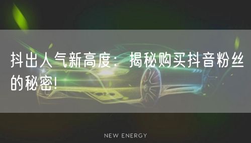 抖出人气新高度：揭秘购买抖音粉丝的秘密!