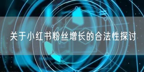 关于小红书粉丝增长的合法性探讨