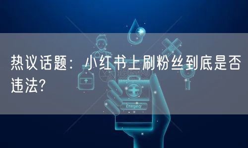 热议话题：小红书上刷粉丝到底是否违法?