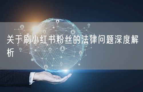 关于刷小红书粉丝的法律问题深度解析