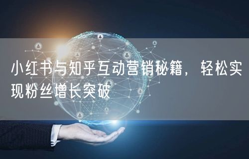 小红书与知乎互动营销秘籍，轻松实现粉丝增长突破