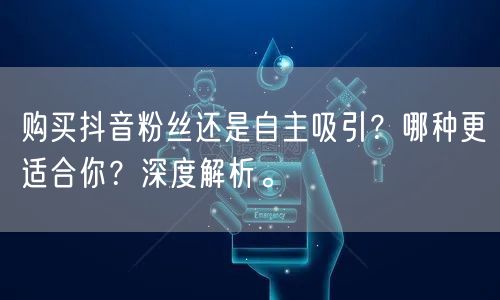 购买抖音粉丝还是自主吸引？哪种更适合你？深度解析。