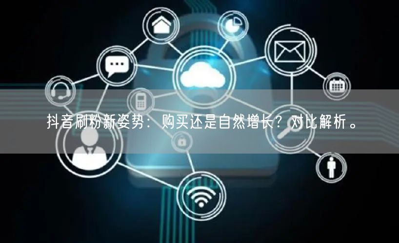 抖音刷粉新姿势：购买还是自然增长？对比解析。