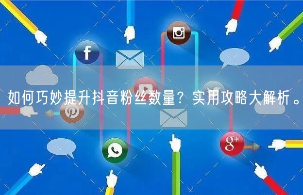 如何巧妙提升抖音粉丝数量？实用攻略大解析。