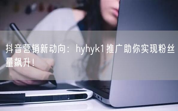 抖音营销新动向：hyhyk1推广助你实现粉丝量飙升！