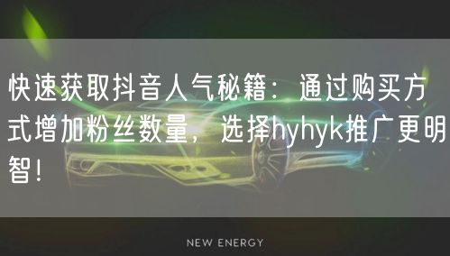 快速获取抖音人气秘籍：通过购买方式增加粉丝数量，选择hyhyk推广更明智！