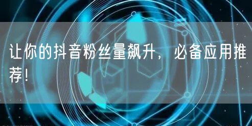 让你的抖音粉丝量飙升，必备应用推荐！