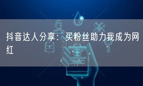 抖音达人分享：买粉丝助力我成为网红