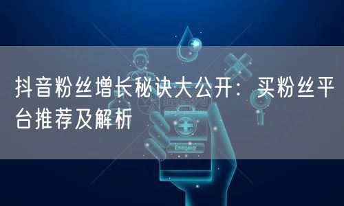 抖音粉丝增长秘诀大公开：买粉丝平台推荐及解析