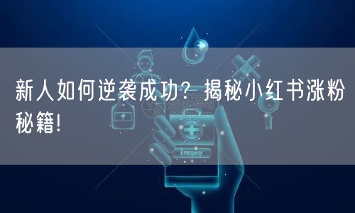 新人如何逆袭成功？揭秘小红书涨粉秘籍!