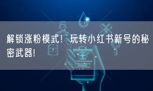 解锁涨粉模式！玩转小红书新号的秘密武器!