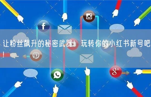 让粉丝飙升的秘密武器！玩转你的小红书新号吧!