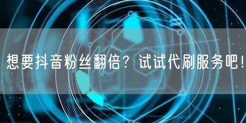 想要抖音粉丝翻倍？试试代刷服务吧！