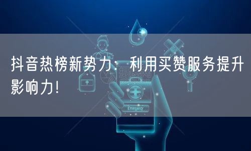 抖音热榜新势力：利用买赞服务提升影响力！