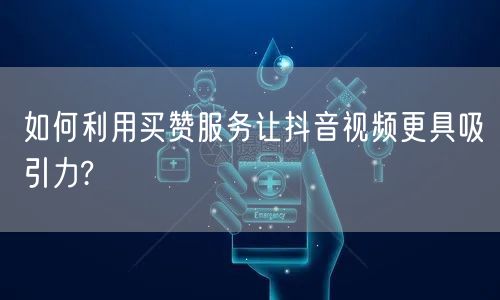 如何利用买赞服务让抖音视频更具吸引力?