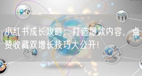 小红书成长攻略：打造爆款内容，点赞收藏双增长技巧大公开！