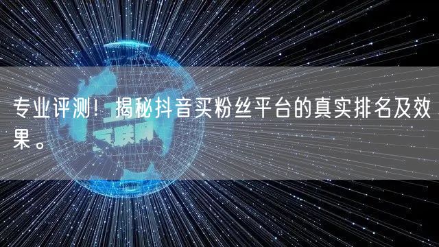 专业评测！揭秘抖音买粉丝平台的真实排名及效果。