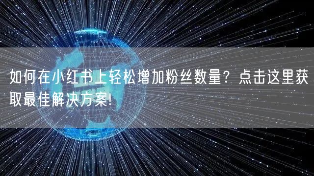 如何在小红书上轻松增加粉丝数量？点击这里获取最佳解决方案!
