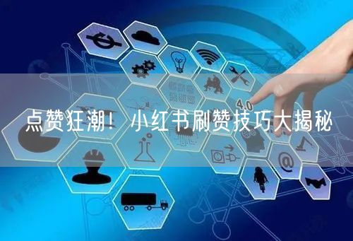 点赞狂潮！小红书刷赞技巧大揭秘