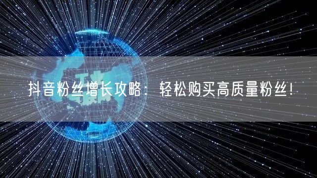 抖音粉丝增长攻略：轻松购买高质量粉丝！