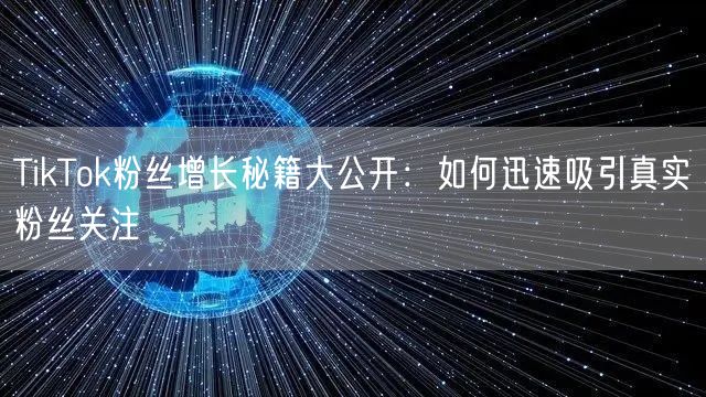 TikTok粉丝增长秘籍大公开：如何迅速吸引真实粉丝关注